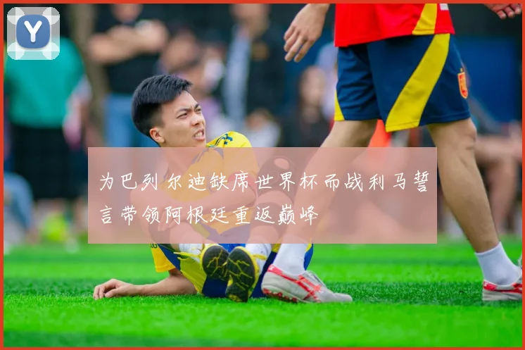 为巴列尔迪缺席世界杯而战利马誓言带领阿根廷重返巅峰