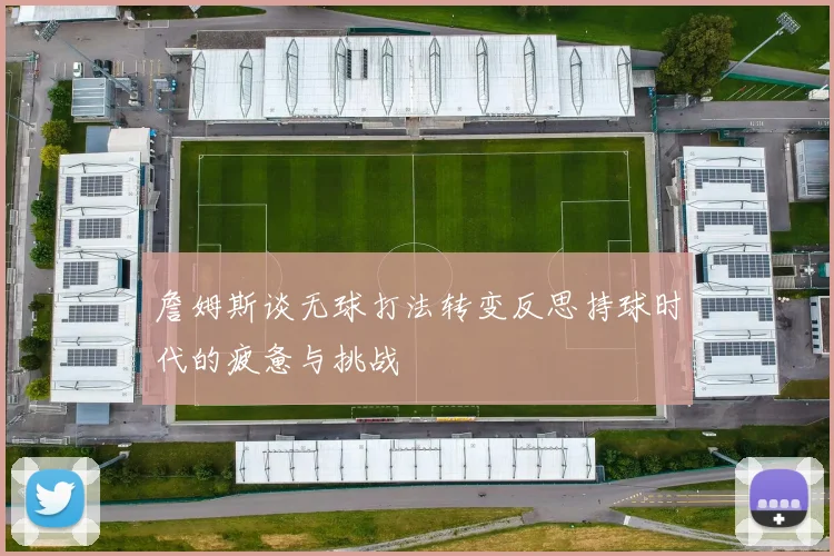 詹姆斯谈无球打法转变反思持球时代的疲惫与挑战
