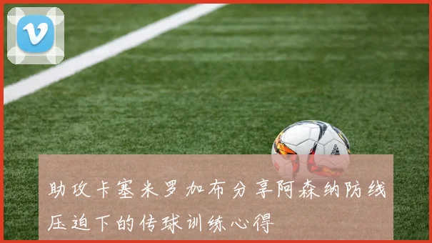 助攻卡塞米罗加布分享阿森纳防线压迫下的传球训练心得