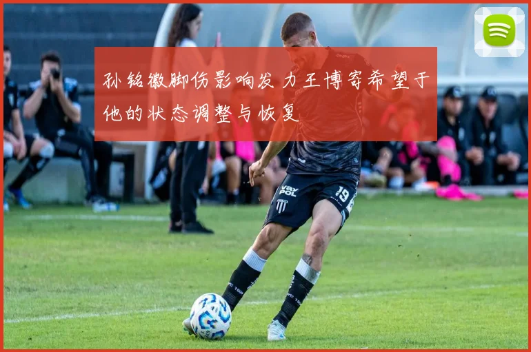 孙铭徽脚伤影响发力王博寄希望于他的状态调整与恢复