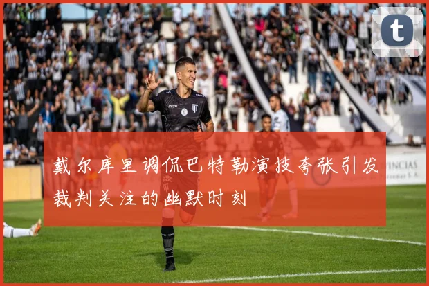 戴尔库里调侃巴特勒演技夸张引发裁判关注的幽默时刻
