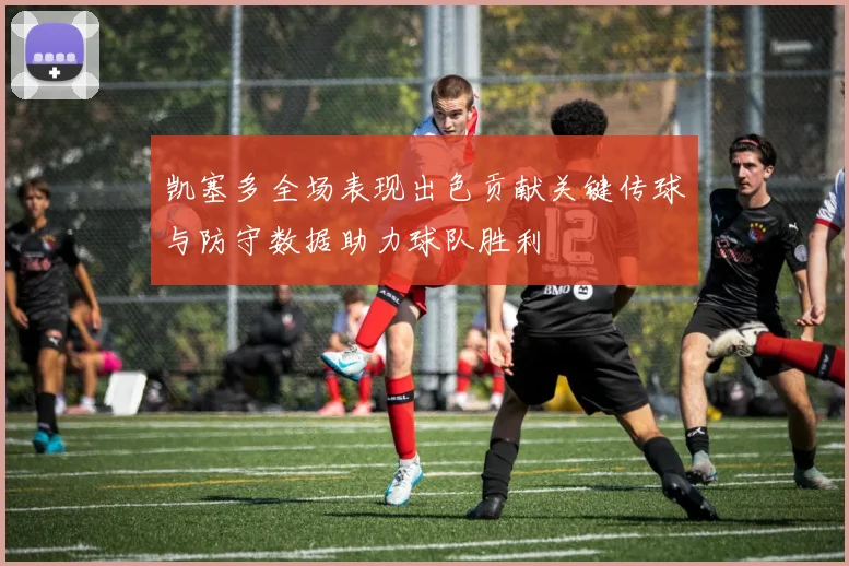 凯塞多全场表现出色贡献关键传球与防守数据助力球队胜利