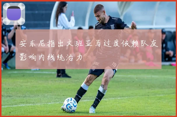 安东尼指出文班亚马过度依赖队友影响内线统治力