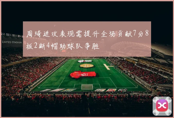 周琦进攻表现需提升全场贡献7分8板2断4帽助球队争胜