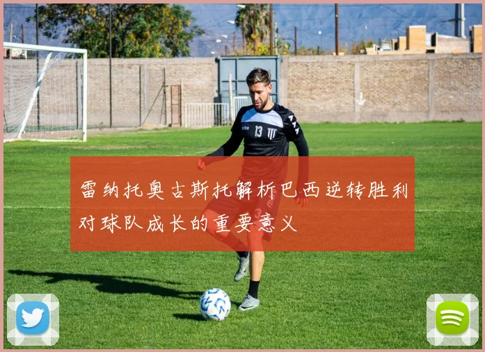 雷纳托奥古斯托解析巴西逆转胜利对球队成长的重要意义