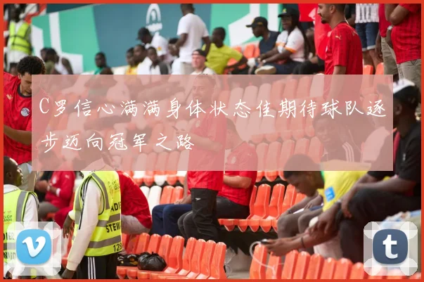 C罗信心满满身体状态佳期待球队逐步迈向冠军之路