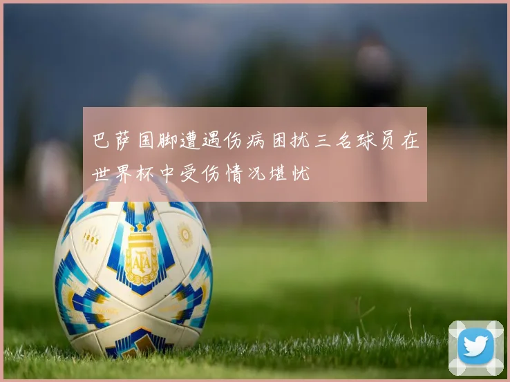 巴萨国脚遭遇伤病困扰三名球员在世界杯中受伤情况堪忧