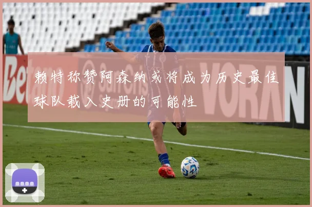 赖特称赞阿森纳或将成为历史最佳球队载入史册的可能性
