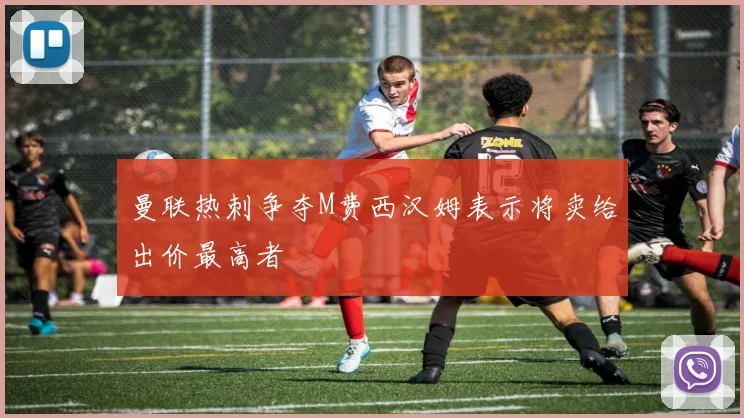 曼联热刺争夺M费西汉姆表示将卖给出价最高者