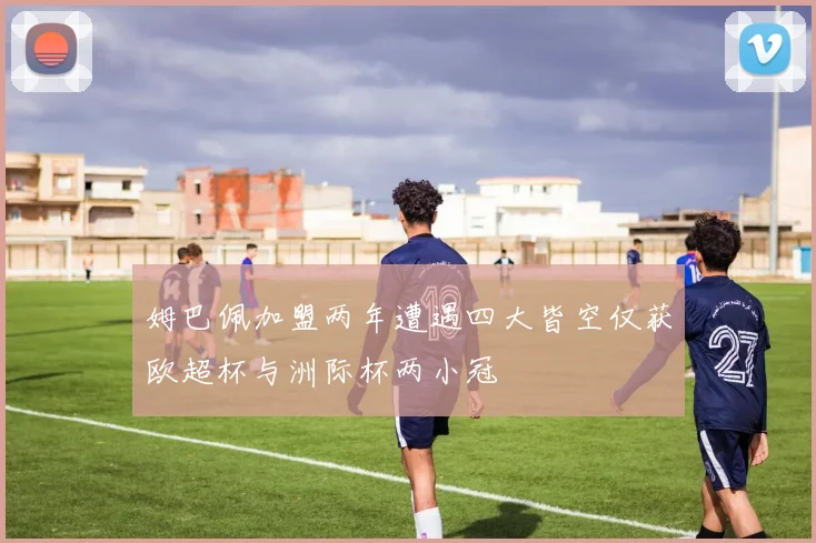 姆巴佩加盟两年遭遇四大皆空仅获欧超杯与洲际杯两小冠