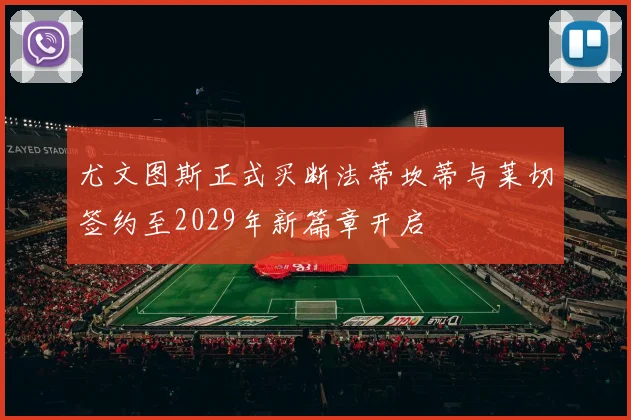 尤文图斯正式买断法蒂坎蒂与莱切签约至2029年新篇章开启