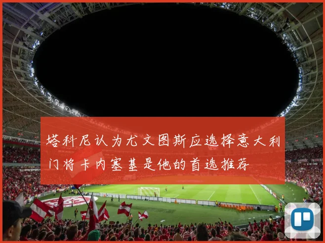 塔科尼认为尤文图斯应选择意大利门将卡内塞基是他的首选推荐