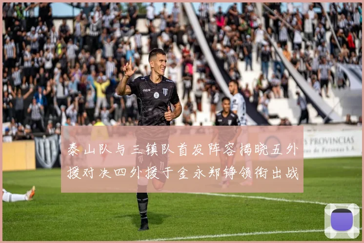 泰山队与三镇队首发阵容揭晓五外援对决四外援于金永郑铮领衔出战