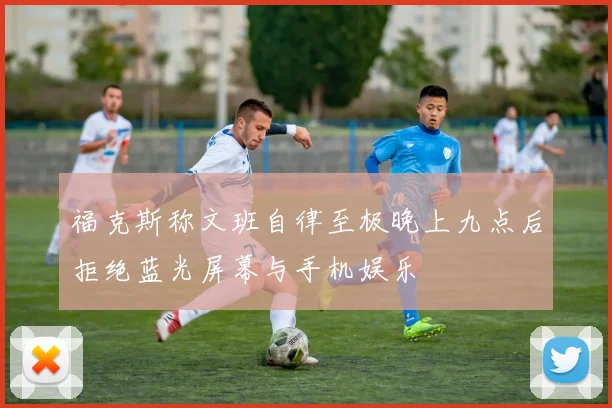福克斯称文班自律至极晚上九点后拒绝蓝光屏幕与手机娱乐