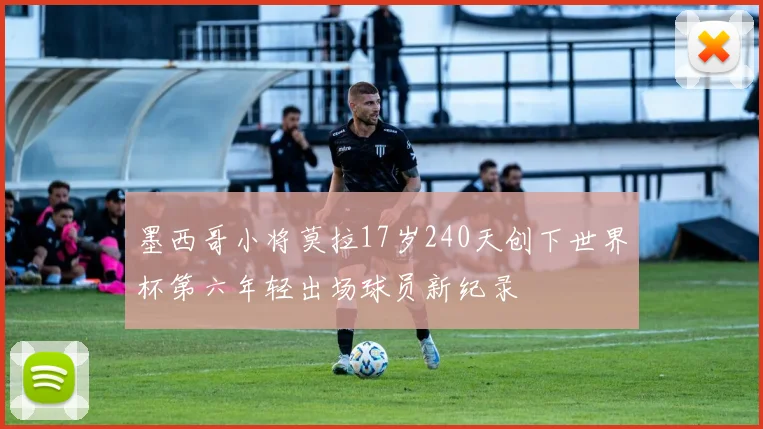 墨西哥小将莫拉17岁240天创下世界杯第六年轻出场球员新纪录