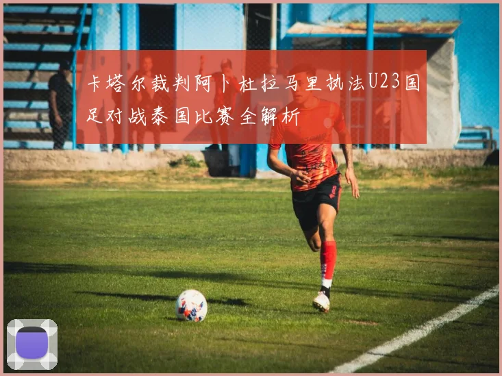 卡塔尔裁判阿卜杜拉马里执法U23国足对战泰国比赛全解析