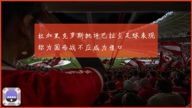 杜加里克罗斯批评巴拉圭足球表现称为国而战不应成为借口