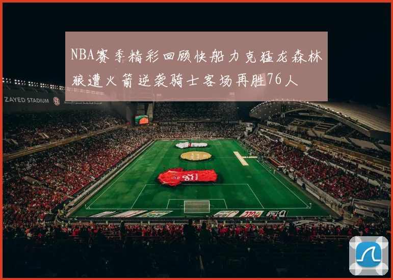 NBA赛季精彩回顾快船力克猛龙森林狼遭火箭逆袭骑士客场再胜76人