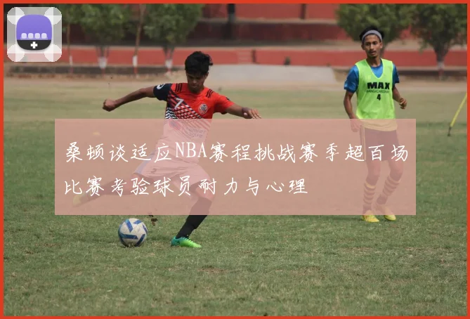 桑顿谈适应NBA赛程挑战赛季超百场比赛考验球员耐力与心理