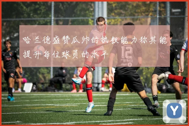 哈兰德盛赞瓜帅的执教能力称其能提升每位球员的水平