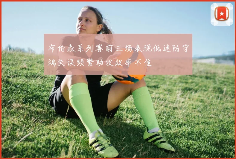 布伦森系列赛前三场表现低迷防守端失误频繁助攻效率不佳