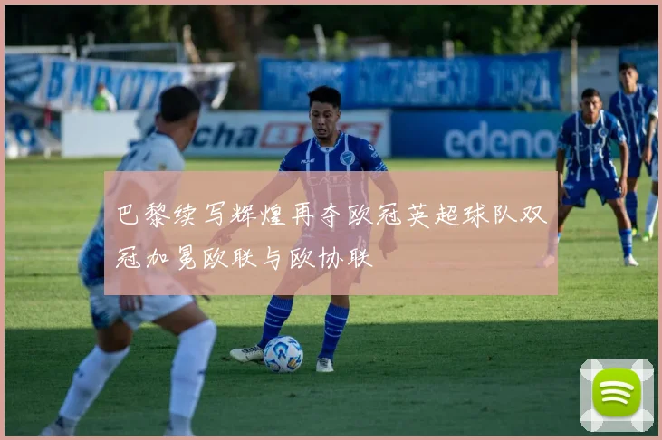 巴黎续写辉煌再夺欧冠英超球队双冠加冕欧联与欧协联