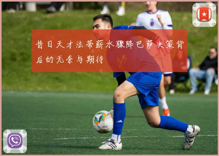 昔日天才法蒂薪水骤降巴萨决策背后的无奈与期待