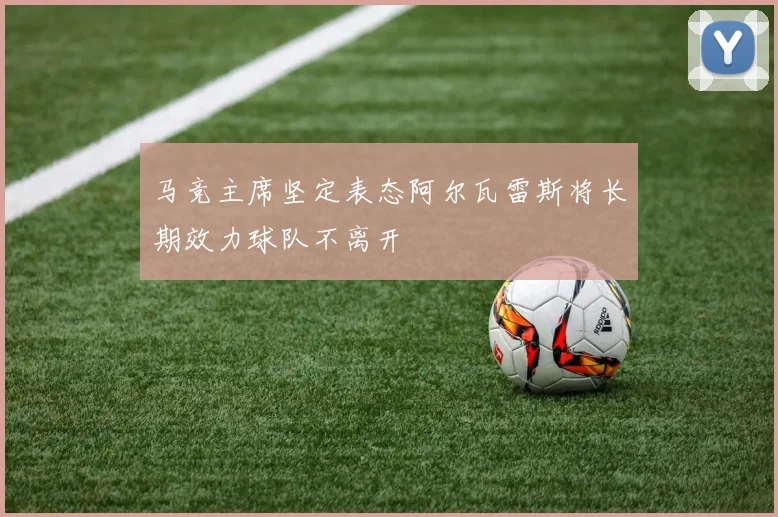 马竞主席坚定表态阿尔瓦雷斯将长期效力球队不离开