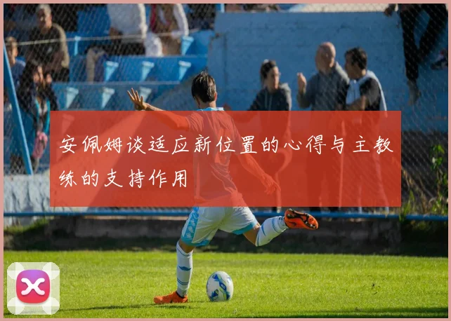 安佩姆谈适应新位置的心得与主教练的支持作用