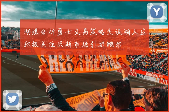 湖媒分析勇士交易策略失误湖人应积极关注买断市场引进鲍尔