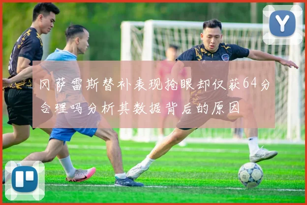 冈萨雷斯替补表现抢眼却仅获64分合理吗分析其数据背后的原因