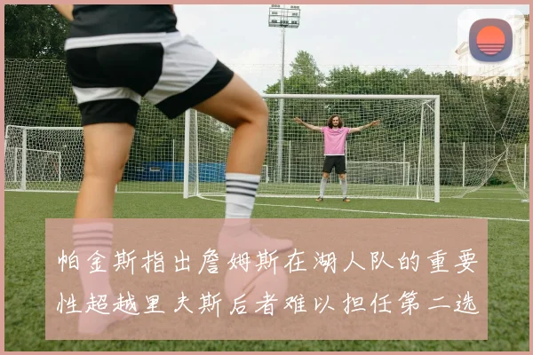 帕金斯指出詹姆斯在湖人队的重要性超越里夫斯后者难以担任第二选择